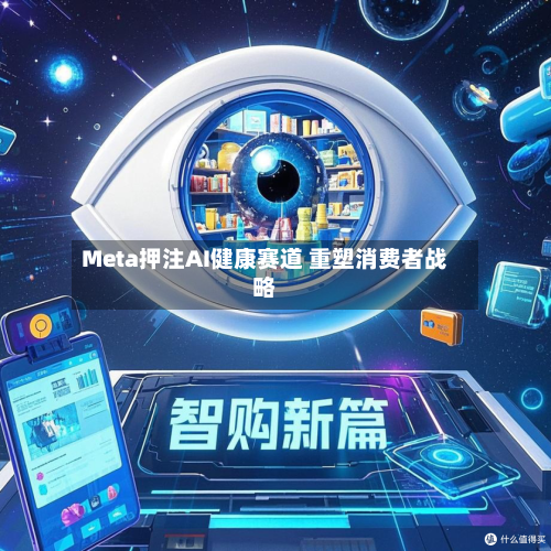 Meta押注AI健康赛道 重塑消费者战略