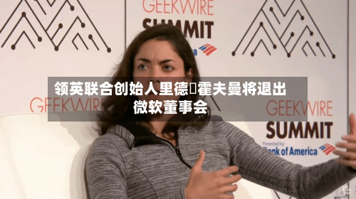 领英联合创始人里德・霍夫曼将退出微软董事会-第2张图片