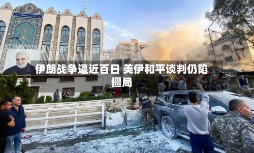 伊朗战争逼近百日 美伊和平谈判仍陷僵局-第2张图片