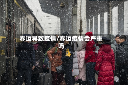 春运导致疫情/春运疫情会严重吗