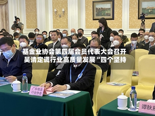 基金业协会第四届会员代表大会召开 吴清定调行业高质量发展“四个坚持”-第2张图片