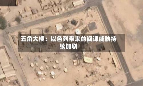 五角大楼:以色列带来的间谍威胁持续加剧-第3张图片