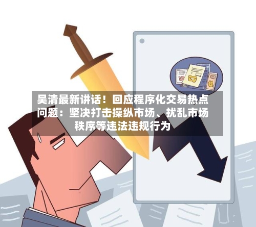 吴清最新讲话！回应程序化交易热点问题：坚决打击操纵市场、扰乱市场秩序等违法违规行为