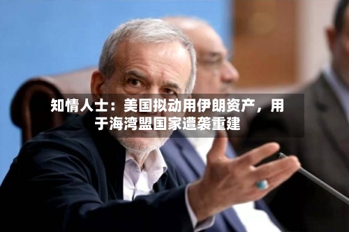 知情人士：美国拟动用伊朗资产	，用于海湾盟国家遭袭重建-第2张图片