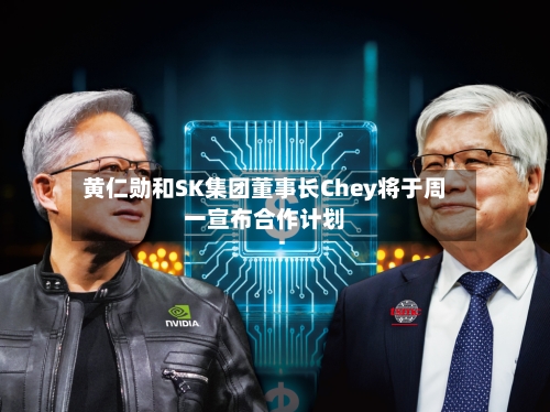 黄仁勋和SK集团董事长Chey将于周一宣布合作计划-第2张图片