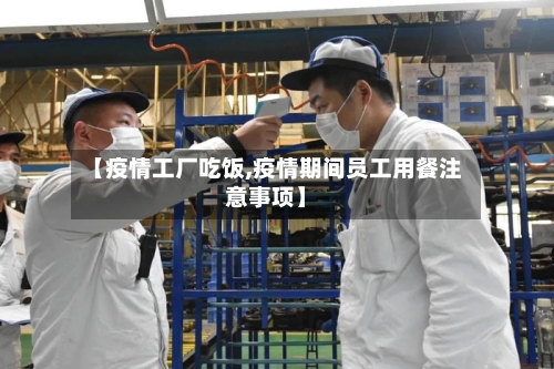 【疫情工厂吃饭,疫情期间员工用餐注意事项】-第2张图片