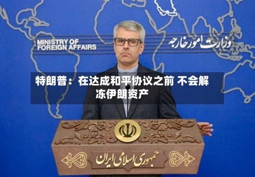特朗普：在达成和平协议之前 不会解冻伊朗资产