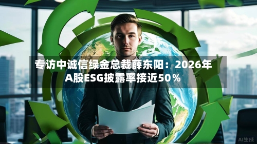 专访中诚信绿金总裁薛东阳：2026年A股ESG披露率接近50％