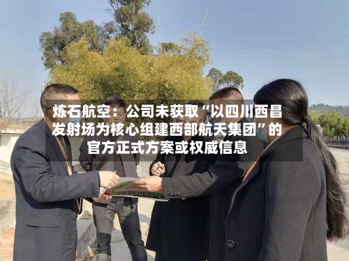 炼石航空：公司未获取“以四川西昌发射场为核心组建西部航天集团”的官方正式方案或权威信息-第3张图片