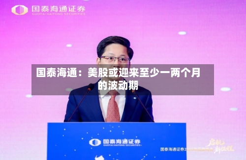 国泰海通：美股或迎来至少一两个月的波动期