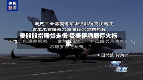 美股股指期货走低 受美伊脆弱停火拖累-第2张图片
