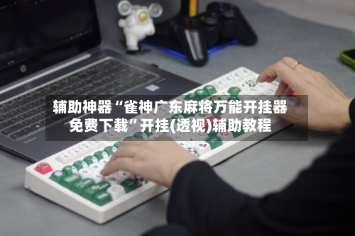 辅助神器“雀神广东麻将万能开挂器免费下载”开挂(透视)辅助教程-第2张图片