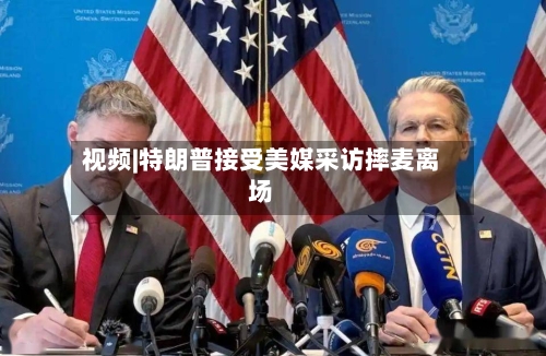 视频|特朗普接受美媒采访摔麦离场