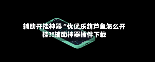 辅助开挂神器“优优乐葫芦鱼怎么开挂?!辅助神器插件下载