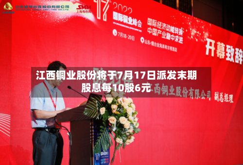 江西铜业股份将于7月17日派发末期股息每10股6元