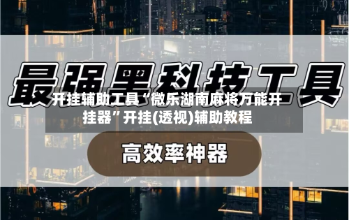 开挂辅助工具“微乐湖南麻将万能开挂器	”开挂(透视)辅助教程-第2张图片