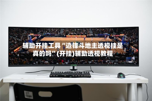 辅助开挂工具“边锋斗地主透视挂是真的吗”(开挂)辅助透视教程