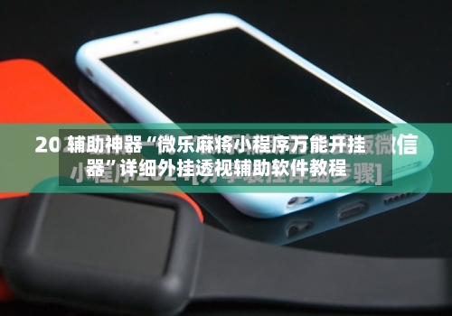 辅助神器“微乐麻将小程序万能开挂器”详细外挂透视辅助软件教程
