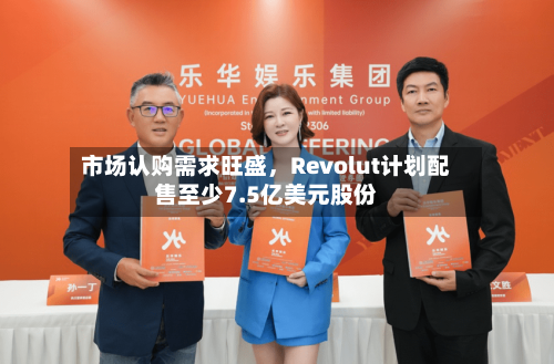 市场认购需求旺盛，Revolut计划配售至少7.5亿美元股份