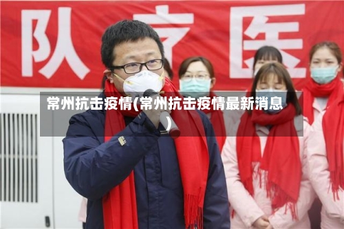 常州抗击疫情(常州抗击疫情最新消息)-第2张图片