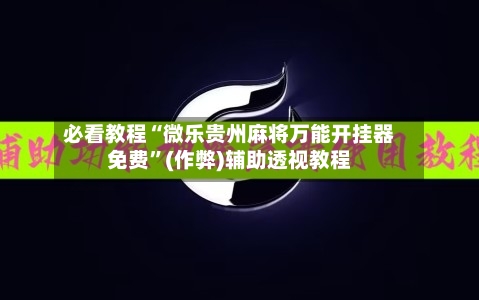 必看教程“微乐贵州麻将万能开挂器免费	”(作弊)辅助透视教程-第1张图片