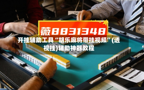 开挂辅助工具“胡乐麻将带挂视频”(透视挂)辅助神器教程-第3张图片