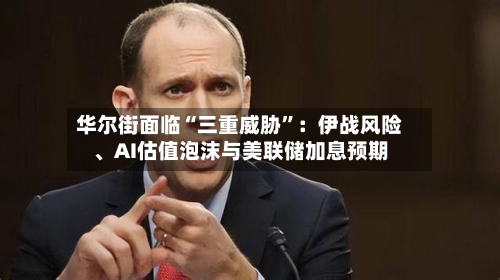 华尔街面临“三重威胁”：伊战风险、AI估值泡沫与美联储加息预期-第2张图片