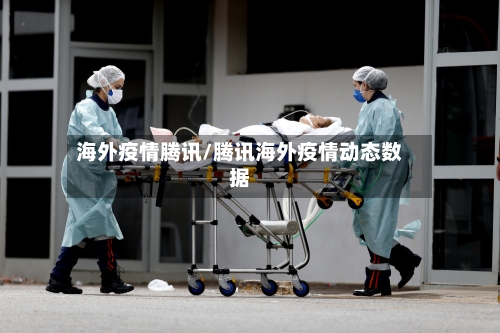 海外疫情腾讯/腾讯海外疫情动态数据-第2张图片