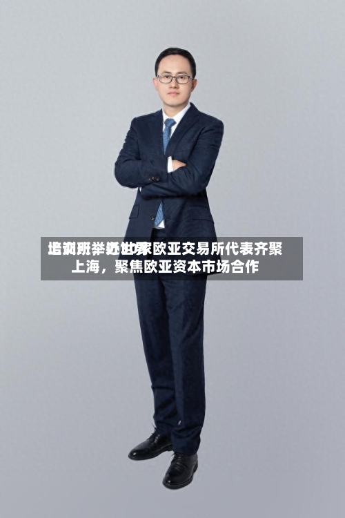 上交所举办世界培训班	，近30家欧亚交易所代表齐聚上海，聚焦欧亚资本市场合作-第2张图片