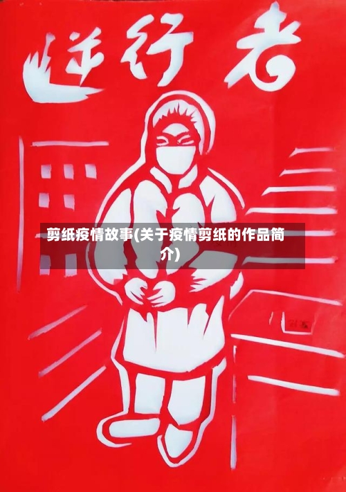 剪纸疫情故事(关于疫情剪纸的作品简介)-第2张图片