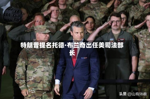 特朗普提名托德·布兰奇出任美司法部长-第3张图片
