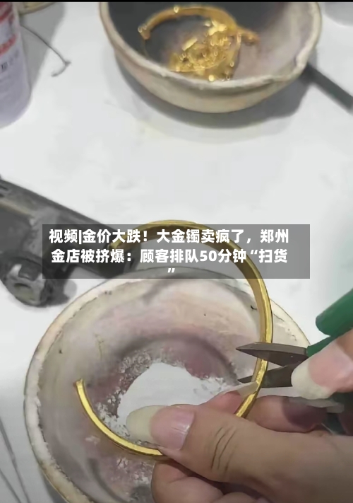 视频|金价大跌！大金镯卖疯了，郑州金店被挤爆：顾客排队50分钟“扫货”-第2张图片