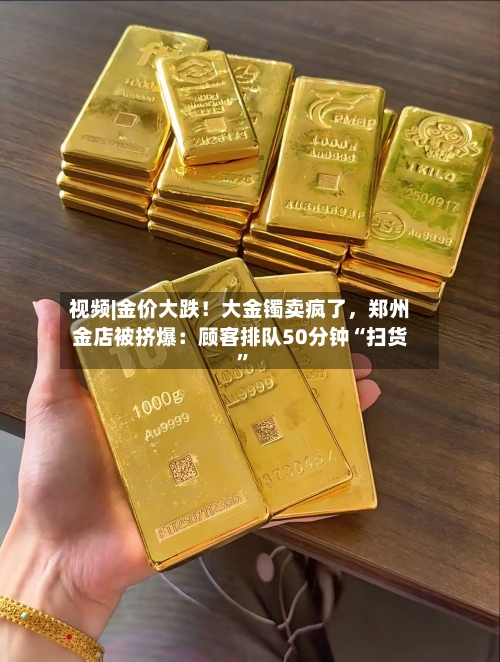 视频|金价大跌！大金镯卖疯了，郑州金店被挤爆：顾客排队50分钟“扫货”