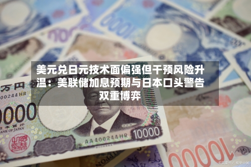 美元兑日元技术面偏强但干预风险升温:美联储加息预期与日本口头警告双重博弈-第2张图片