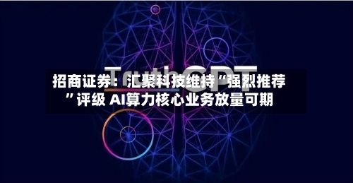 招商证券：汇聚科技维持“强烈推荐”评级 AI算力核心业务放量可期