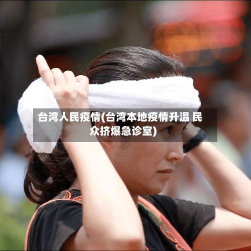 台湾人民疫情(台湾本地疫情升温 民众挤爆急诊室)