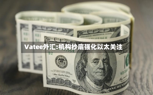 Vatee外汇:机构抄底强化以太关注-第2张图片