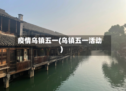 疫情乌镇五一(乌镇五一活动)-第2张图片