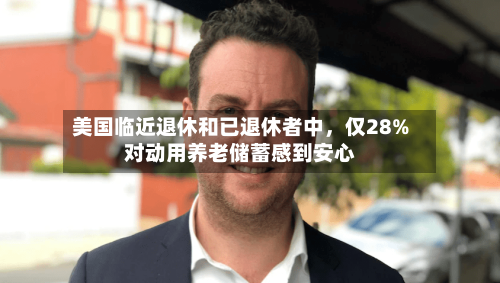 美国临近退休和已退休者中，仅28%对动用养老储蓄感到安心-第2张图片
