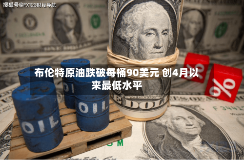布伦特原油跌破每桶90美元 创4月以来最低水平