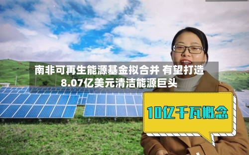 南非可再生能源基金拟合并 有望打造8.07亿美元清洁能源巨头