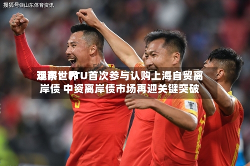 远东世界观察：FTU首次参与认购上海自贸离岸债 中资离岸债市场再迎关键突破-第3张图片