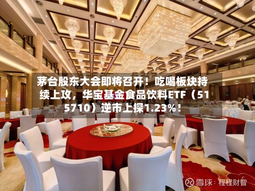 茅台股东大会即将召开！吃喝板块持续上攻，华宝基金食品饮料ETF（515710）逆市上探1.23%！