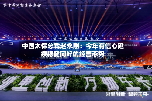 中国太保总裁赵永刚:今年有信心延续稳健向好的经营态势-第3张图片