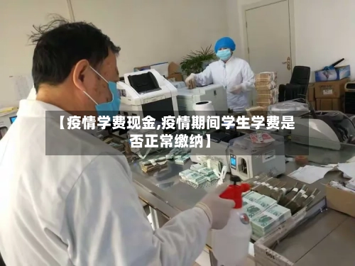 【疫情学费现金,疫情期间学生学费是否正常缴纳】-第3张图片