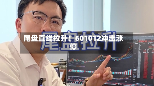尾盘直线拉升！601012冲击涨停