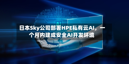 日本Sky公司部署HPE私有云AI，一个月内建成安全AI开发环境