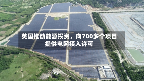 英国推动能源投资，向700多个项目提供电网接入许可-第3张图片