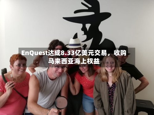 EnQuest达成8.33亿美元交易，收购马来西亚海上权益-第2张图片