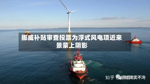 挪威补贴审查投票为浮式风电项近来景蒙上阴影